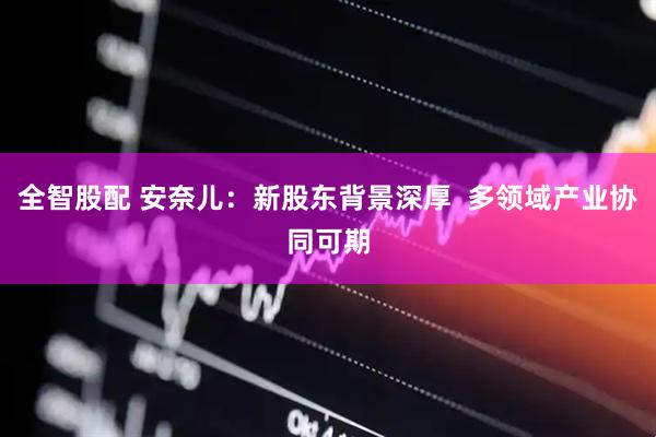 全智股配 安奈儿：新股东背景深厚  多领域产业协同可期