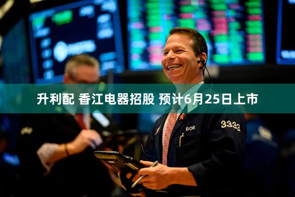 升利配 香江电器招股 预计6月25日上市