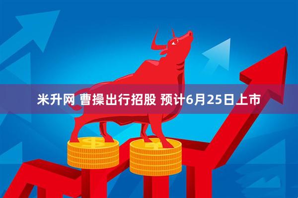 米升网 曹操出行招股 预计6月25日上市