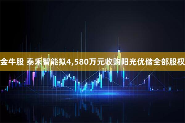 金牛股 泰禾智能拟4,580万元收购阳光优储全部股权