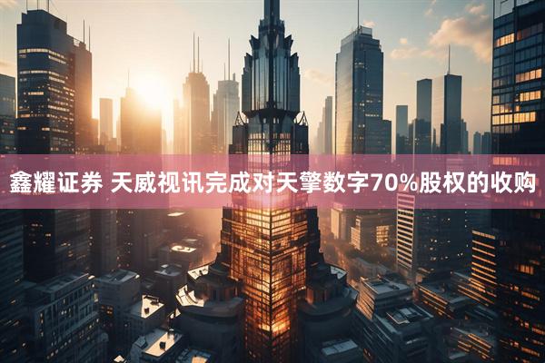 鑫耀证券 天威视讯完成对天擎数字70%股权的收购