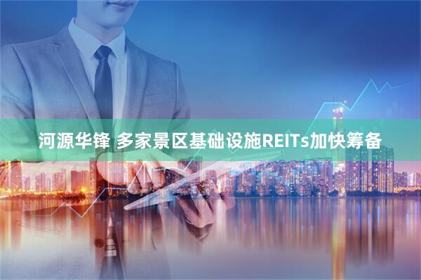 河源华锋 多家景区基础设施REITs加快筹备