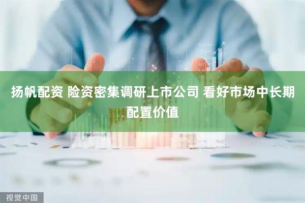 扬帆配资 险资密集调研上市公司 看好市场中长期配置价值
