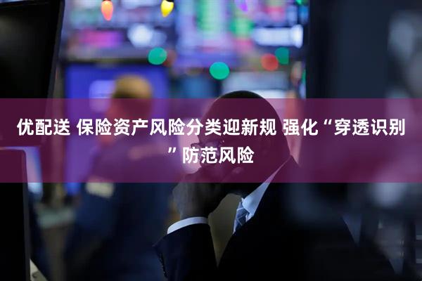 优配送 保险资产风险分类迎新规 强化“穿透识别”防范风险