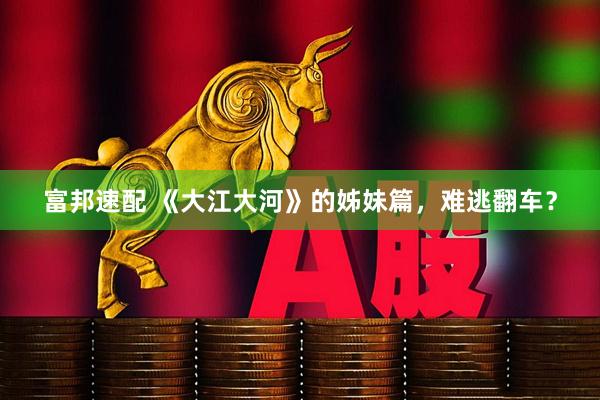 富邦速配 《大江大河》的姊妹篇，难逃翻车？