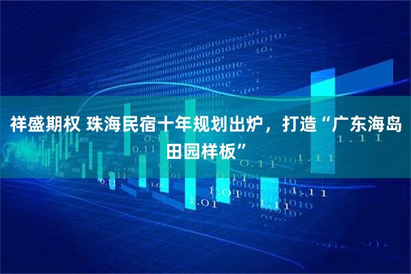 祥盛期权 珠海民宿十年规划出炉，打造“广东海岛田园样板”