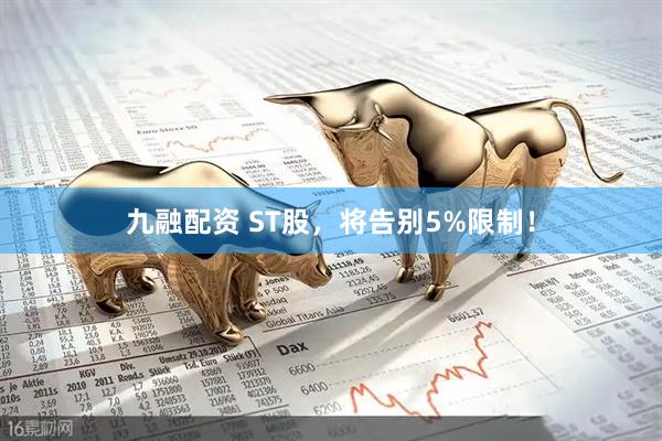 九融配资 ST股，将告别5%限制！
