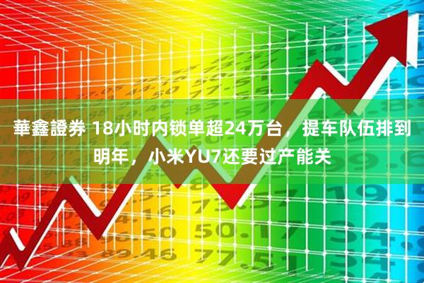 華鑫證券 18小时内锁单超24万台，提车队伍排到明年，小米YU7还要过产能关