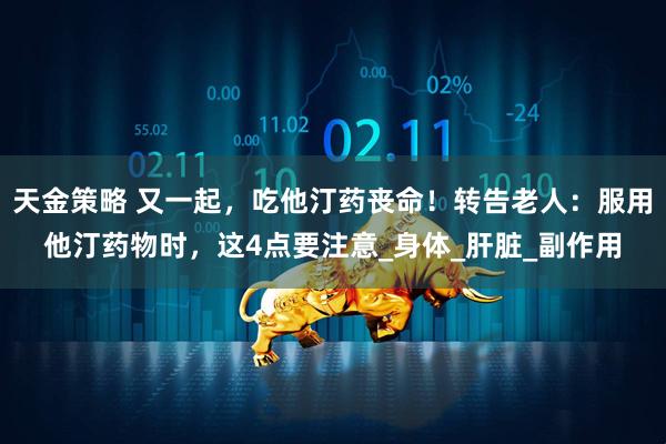 天金策略 又一起，吃他汀药丧命！转告老人：服用他汀药物时，这4点要注意_身体_肝脏_副作用