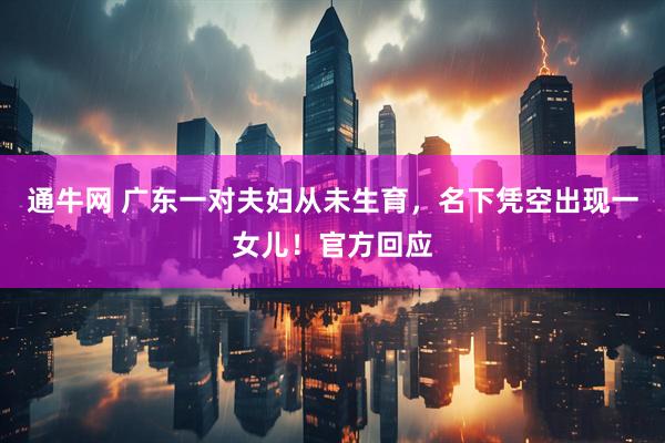 通牛网 广东一对夫妇从未生育，名下凭空出现一女儿！官方回应