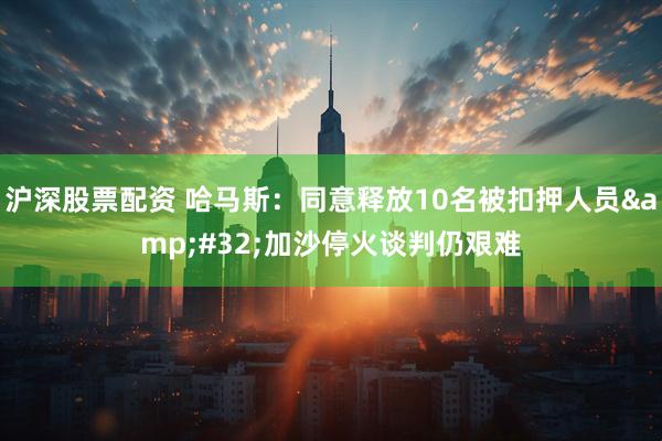 沪深股票配资 哈马斯：同意释放10名被扣押人员&#32;加沙停火谈判仍艰难