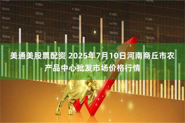 美通美股票配资 2025年7月10日河南商丘市农产品中心批发市场价格行情