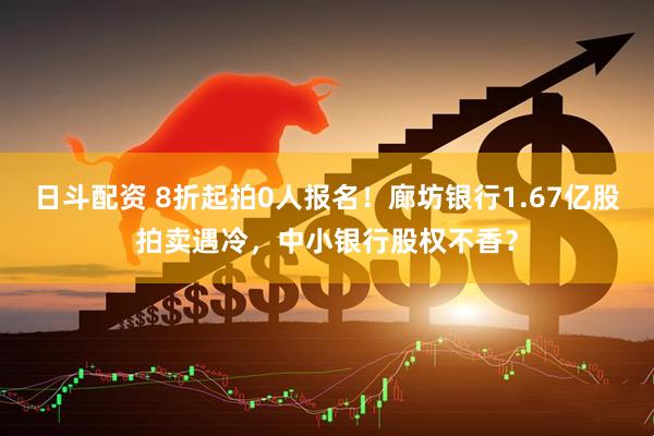 日斗配资 8折起拍0人报名！廊坊银行1.67亿股拍卖遇冷，中小银行股权不香？
