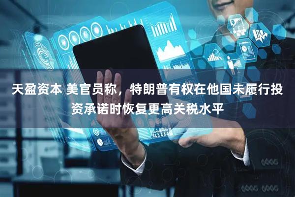 天盈资本 美官员称，特朗普有权在他国未履行投资承诺时恢复更高关税水平