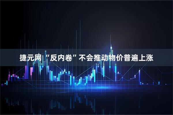 捷元网 “反内卷”不会推动物价普遍上涨