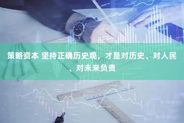 策略资本 坚持正确历史观，才是对历史、对人民、对未来负责