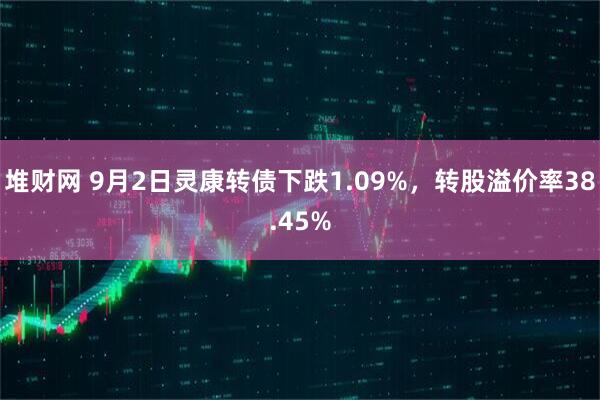 堆财网 9月2日灵康转债下跌1.09%，转股溢价率38.45%