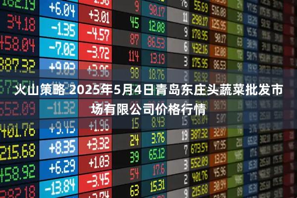火山策略 2025年5月4日青岛东庄头蔬菜批发市场有限公司价格行情