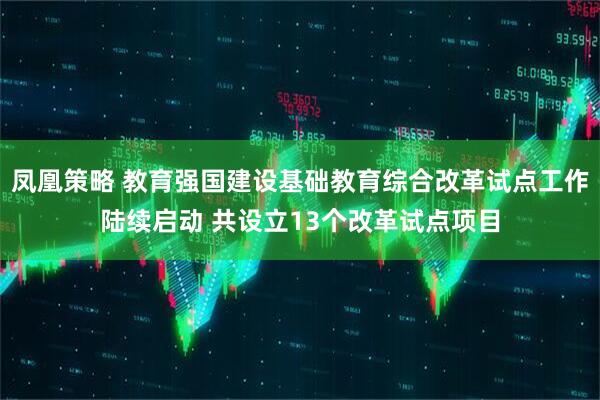 凤凰策略 教育强国建设基础教育综合改革试点工作陆续启动 共设立13个改革试点项目