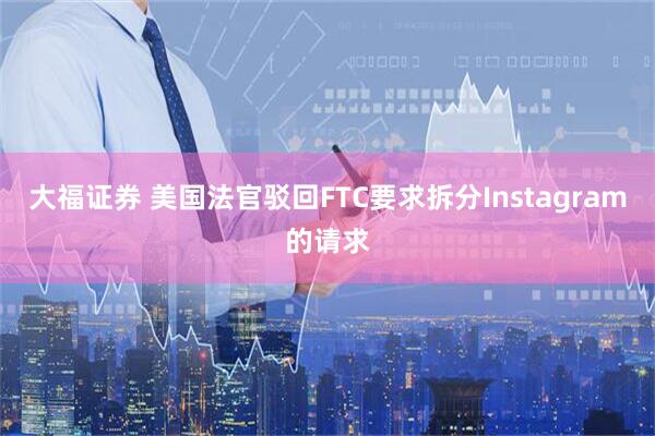 大福证券 美国法官驳回FTC要求拆分Instagram的请求