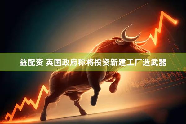 益配资 英国政府称将投资新建工厂造武器