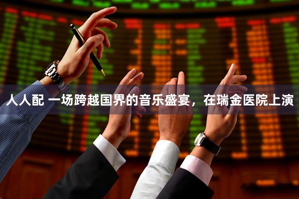 人人配 一场跨越国界的音乐盛宴，在瑞金医院上演